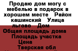 Продаю дом могу с мебелью в подарок,в хорошем месте › Район ­ кашинский › Улица ­ льгово › Дом ­ 41 › Общая площадь дома ­ 27 › Площадь участка ­ 40 › Цена ­ 1 200 000 - Тверская обл. Недвижимость » Дома, коттеджи, дачи продажа   